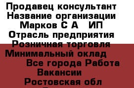 Продавец-консультант › Название организации ­ Марков С.А., ИП › Отрасль предприятия ­ Розничная торговля › Минимальный оклад ­ 11 000 - Все города Работа » Вакансии   . Ростовская обл.,Донецк г.